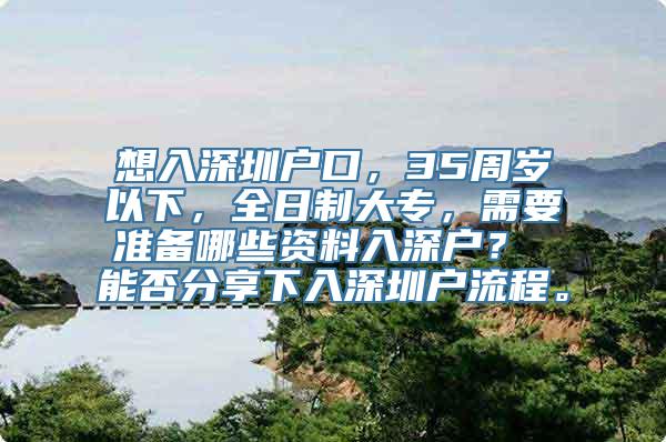 想入深圳户口，35周岁以下，全日制大专，需要准备哪些资料入深户？ 能否分享下入深圳户流程。