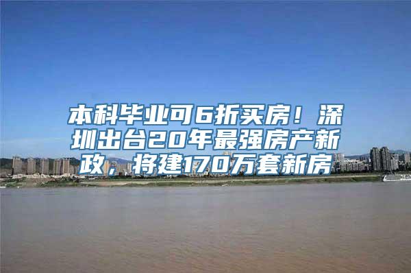 本科毕业可6折买房！深圳出台20年最强房产新政，将建170万套新房