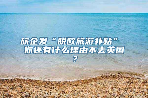 旅企发“脱欧旅游补贴” 你还有什么理由不去英国？