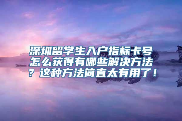 深圳留学生入户指标卡号怎么获得有哪些解决方法？这种方法简直太有用了！