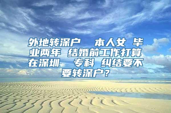 外地转深户  本人女 毕业两年 结婚前工作打算在深圳  专科 纠结要不要转深户？