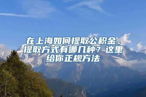 在上海如何提取公积金。提取方式有哪几种？这里给你正规方法