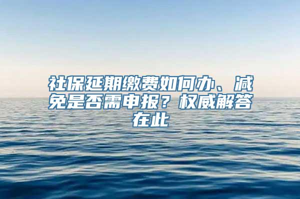 社保延期缴费如何办、减免是否需申报？权威解答在此