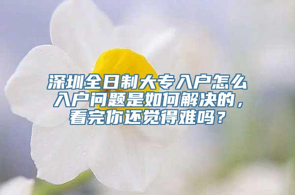 深圳全日制大专入户怎么入户问题是如何解决的，看完你还觉得难吗？