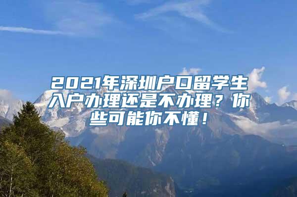 2021年深圳户口留学生入户办理还是不办理？你些可能你不懂！