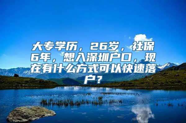 大专学历，26岁，社保6年，想入深圳户口，现在有什么方式可以快速落户？