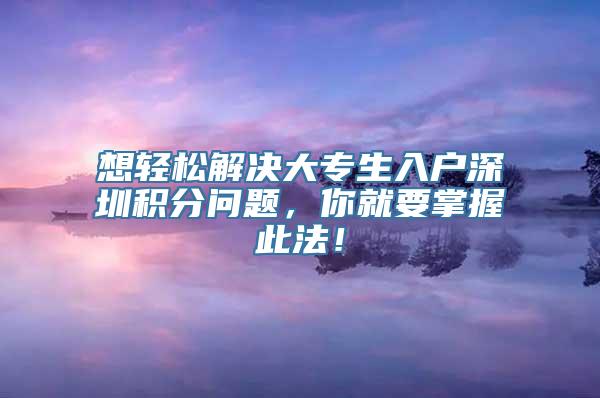 想轻松解决大专生入户深圳积分问题，你就要掌握此法！