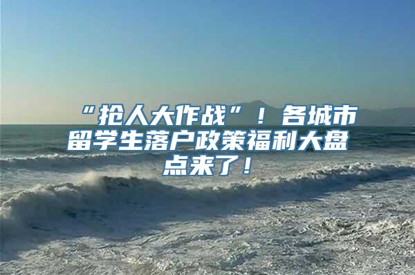 “抢人大作战”！各城市留学生落户政策福利大盘点来了！