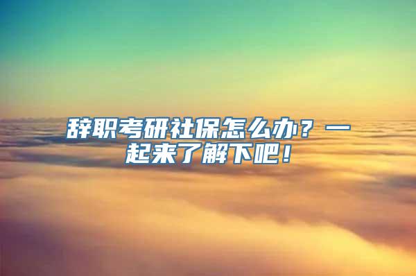 辞职考研社保怎么办？一起来了解下吧！