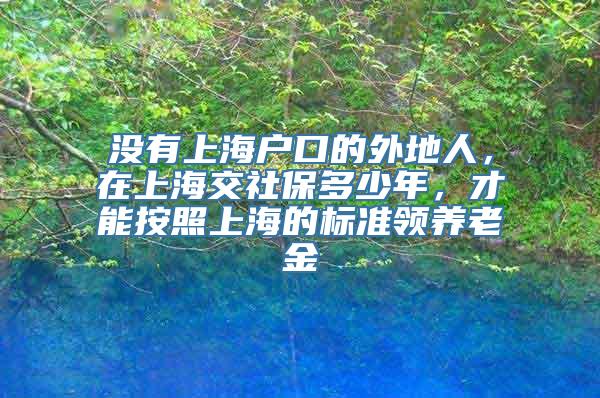 没有上海户口的外地人，在上海交社保多少年，才能按照上海的标准领养老金