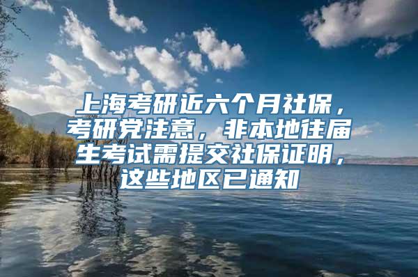 上海考研近六个月社保，考研党注意，非本地往届生考试需提交社保证明，这些地区已通知