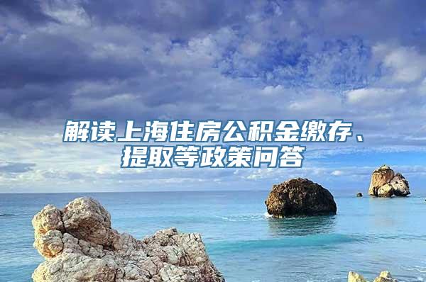 解读上海住房公积金缴存、提取等政策问答