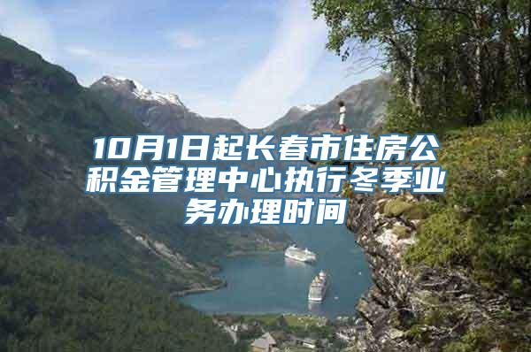 10月1日起长春市住房公积金管理中心执行冬季业务办理时间