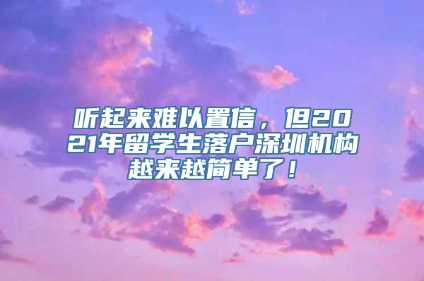 听起来难以置信，但2021年留学生落户深圳机构越来越简单了！