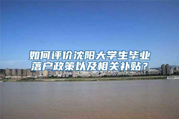 如何评价沈阳大学生毕业落户政策以及相关补贴？