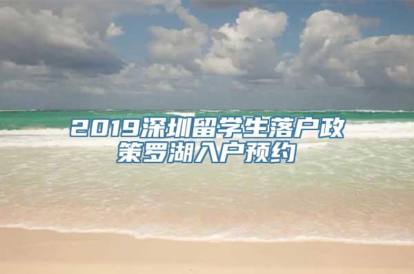 2019深圳留学生落户政策罗湖入户预约