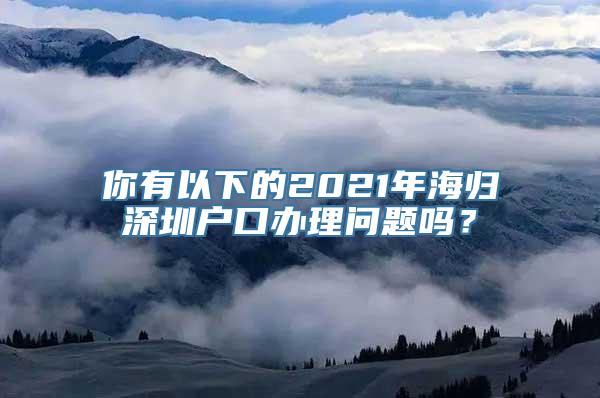 你有以下的2021年海归深圳户口办理问题吗？