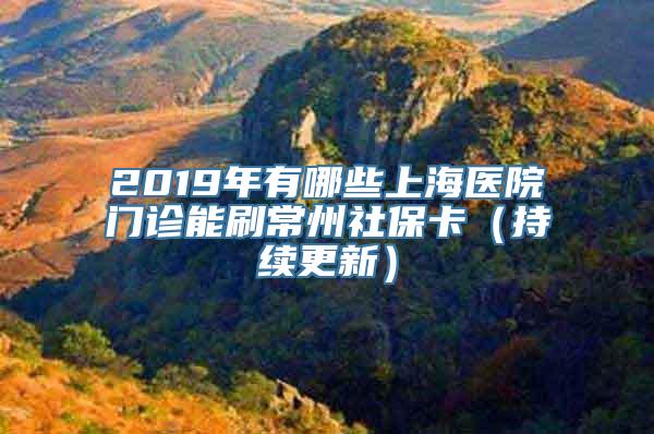 2019年有哪些上海医院门诊能刷常州社保卡（持续更新）