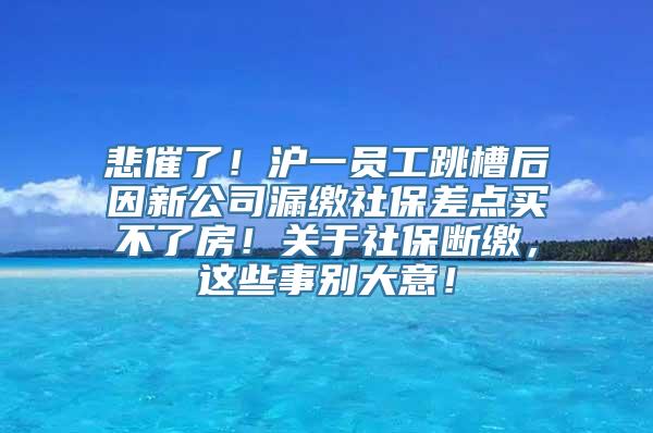 悲催了！沪一员工跳槽后因新公司漏缴社保差点买不了房！关于社保断缴，这些事别大意！