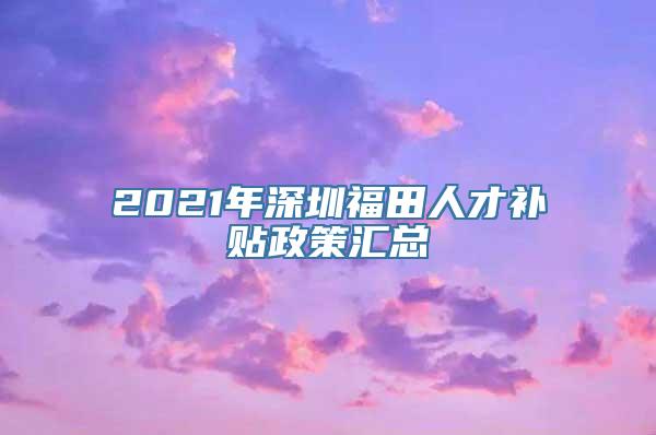 2021年深圳福田人才补贴政策汇总