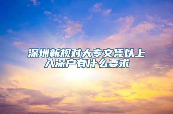 深圳新规对大专文凭以上入深户有什么要求