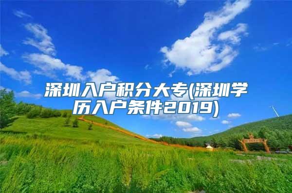 深圳入户积分大专(深圳学历入户条件2019)