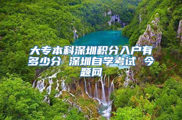 大专本科深圳积分入户有多少分 深圳自学考试 今题网