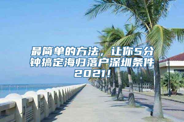 最简单的方法，让你5分钟搞定海归落户深圳条件2021！