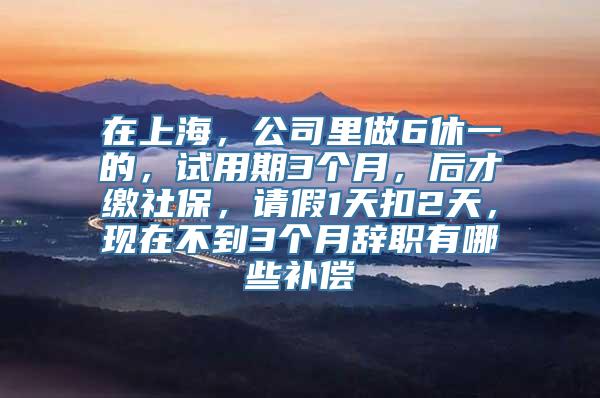 在上海，公司里做6休一的，试用期3个月，后才缴社保，请假1天扣2天，现在不到3个月辞职有哪些补偿