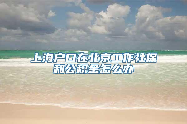 上海户口在北京工作社保和公积金怎么办