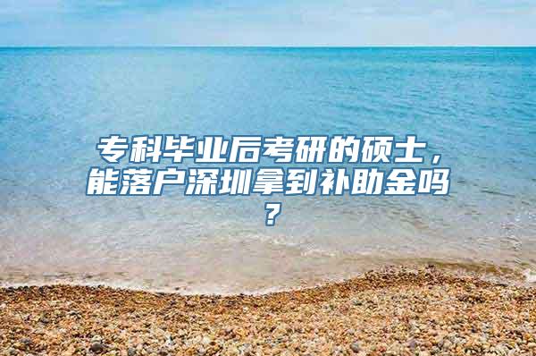 专科毕业后考研的硕士，能落户深圳拿到补助金吗？