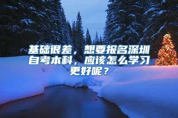 基础很差，想要报名深圳自考本科，应该怎么学习更好呢？