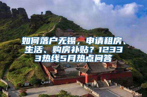 如何落户无锡，申请租房、生活、购房补贴？12333热线5月热点问答