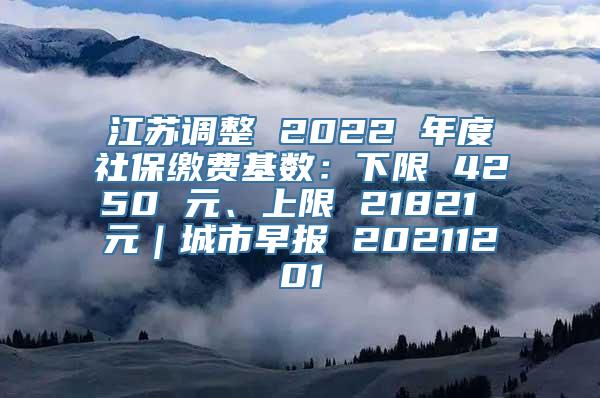 江苏调整 2022 年度社保缴费基数：下限 4250 元、上限 21821 元｜城市早报 20211201