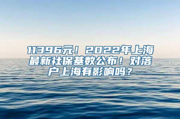 11396元！2022年上海最新社保基数公布！对落户上海有影响吗？