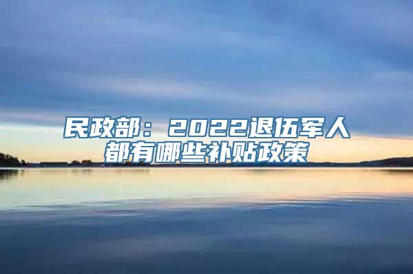 民政部：2022退伍军人都有哪些补贴政策