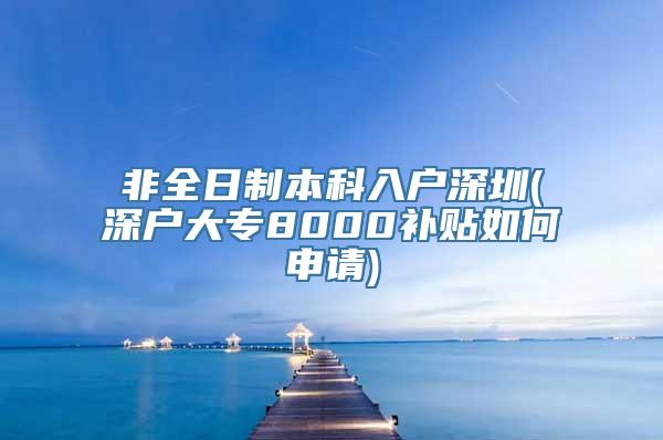 非全日制本科入户深圳(深户大专8000补贴如何申请)