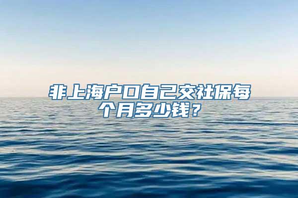 非上海户口自己交社保每个月多少钱？