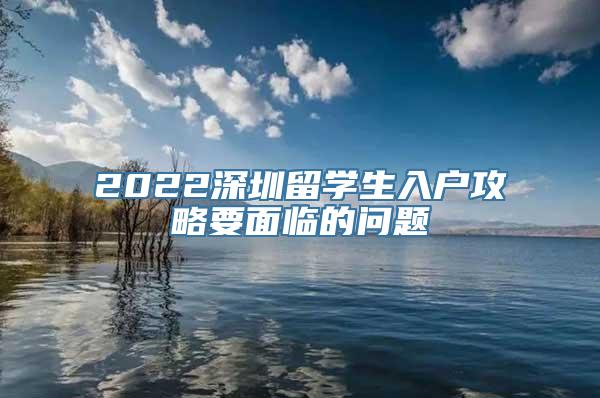 2022深圳留学生入户攻略要面临的问题