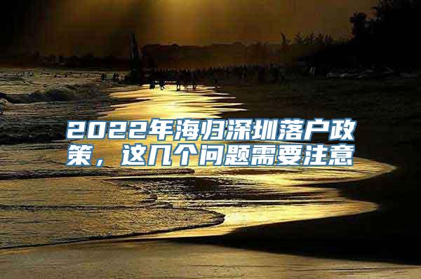 2022年海归深圳落户政策，这几个问题需要注意