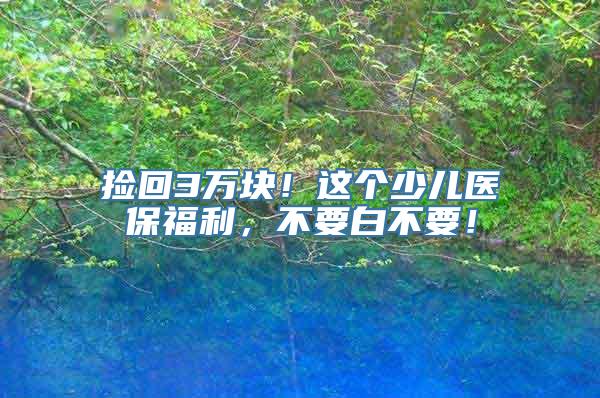 捡回3万块！这个少儿医保福利，不要白不要！