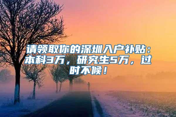 请领取你的深圳入户补贴：本科3万，研究生5万，过时不候！