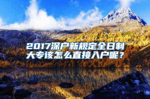 2017深户新规定全日制大专该怎么直接入户呢？