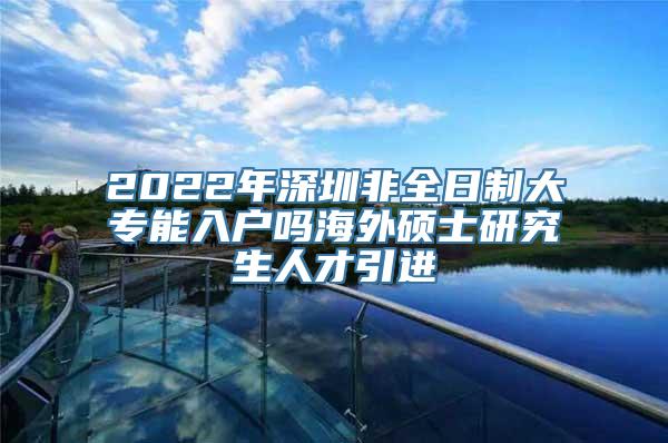 2022年深圳非全日制大专能入户吗海外硕士研究生人才引进