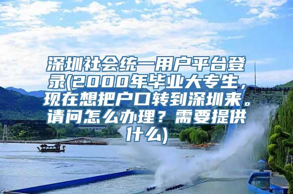 深圳社会统一用户平台登录(2000年毕业大专生，现在想把户口转到深圳来。请问怎么办理？需要提供什么)