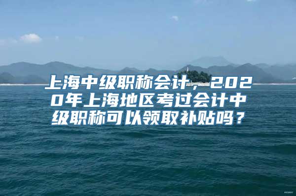 上海中级职称会计，2020年上海地区考过会计中级职称可以领取补贴吗？