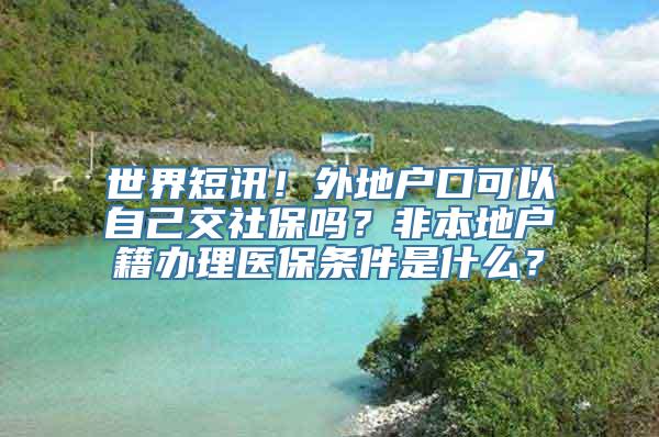 世界短讯！外地户口可以自己交社保吗？非本地户籍办理医保条件是什么？