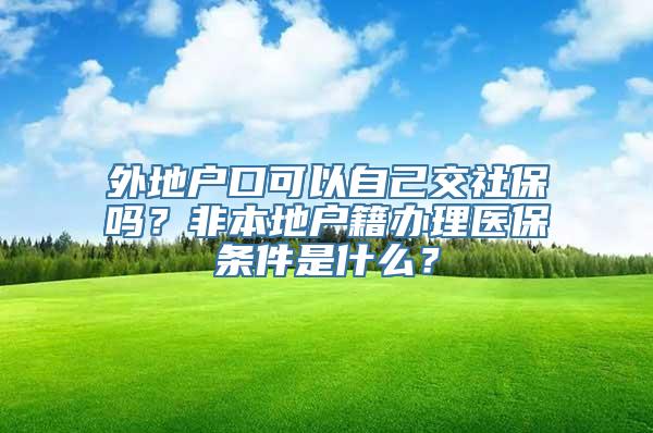 外地户口可以自己交社保吗？非本地户籍办理医保条件是什么？