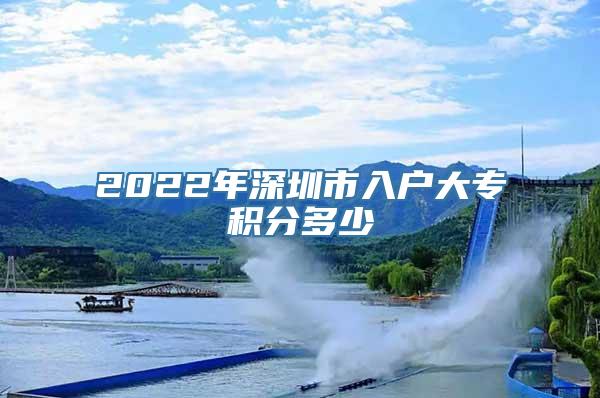 2022年深圳市入户大专积分多少