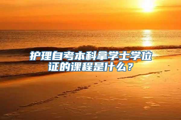 护理自考本科拿学士学位证的课程是什么？